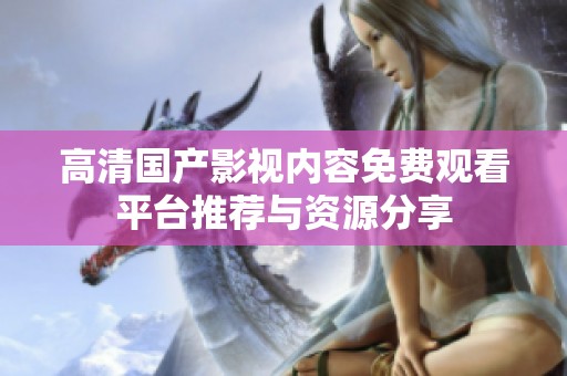 高清国产影视内容免费观看平台推荐与资源分享