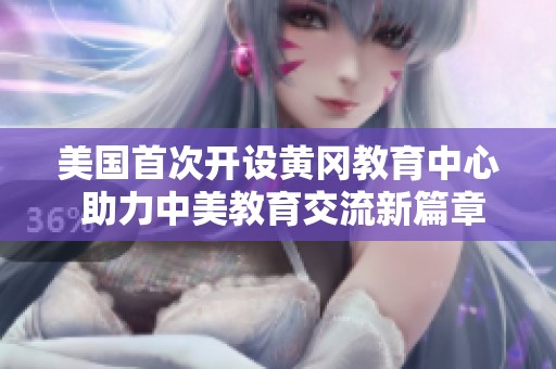 美国首次开设黄冈教育中心 助力中美教育交流新篇章