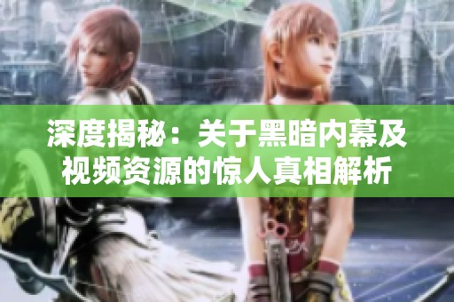深度揭秘：关于黑暗内幕及视频资源的惊人真相解析