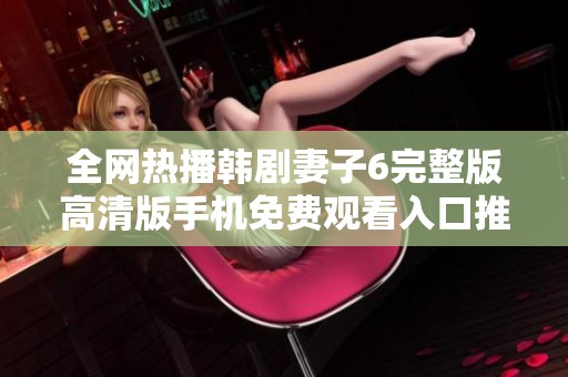 全网热播韩剧妻子6完整版高清版手机免费观看入口推荐