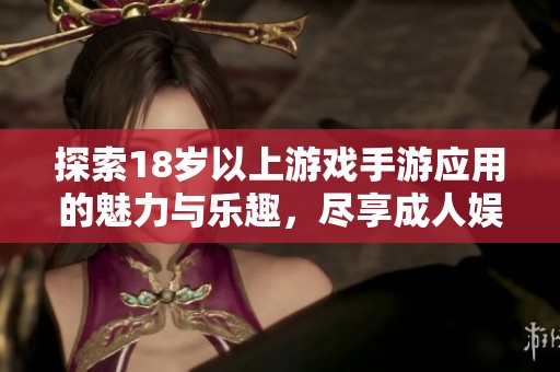 探索18岁以上游戏手游应用的魅力与乐趣，尽享成人娱乐新体验