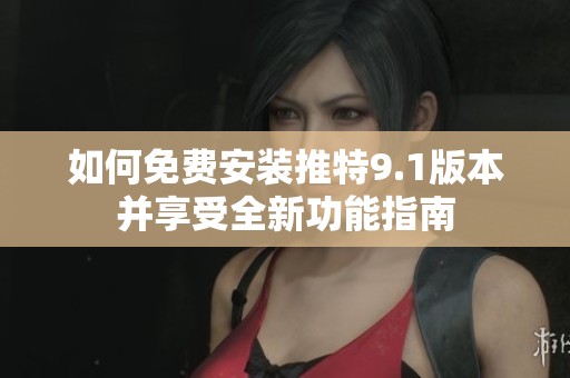 如何免费安装推特9.1版本并享受全新功能指南
