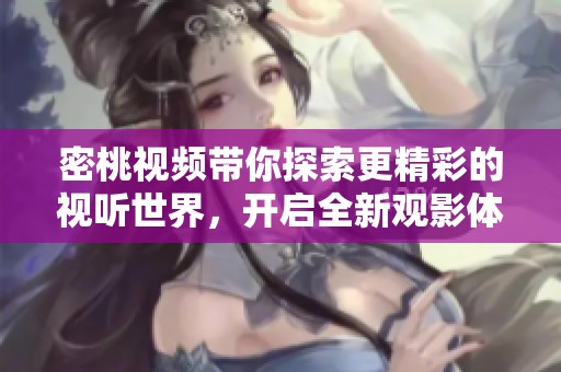 密桃视频带你探索更精彩的视听世界，开启全新观影体验
