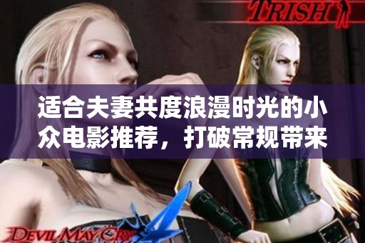 适合夫妻共度浪漫时光的小众电影推荐，打破常规带来新鲜体验