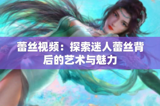 蕾丝视频：探索迷人蕾丝背后的艺术与魅力