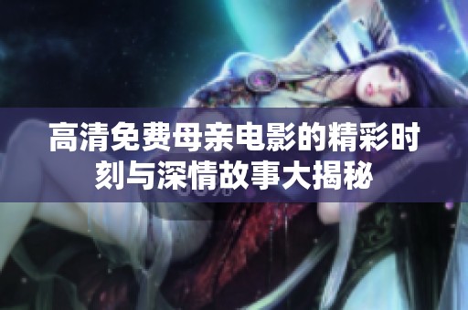 高清免费母亲电影的精彩时刻与深情故事大揭秘