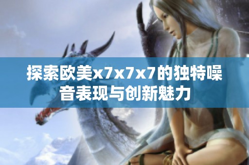 探索欧美x7x7x7的独特噪音表现与创新魅力