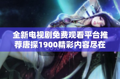 全新电视剧免费观看平台推荐唐探1900精彩内容尽在其中