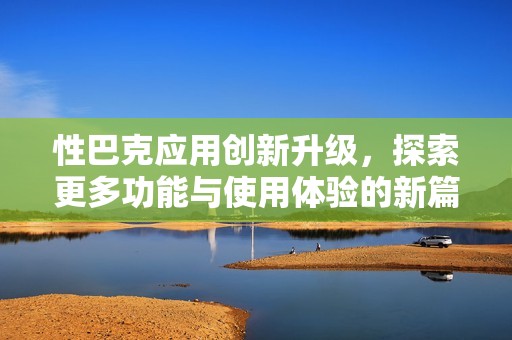 性巴克应用创新升级，探索更多功能与使用体验的新篇章