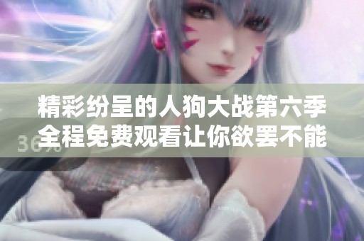 精彩纷呈的人狗大战第六季全程免费观看让你欲罢不能