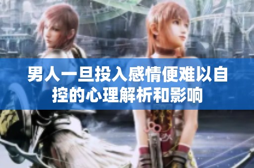 男人一旦投入感情便难以自控的心理解析和影响
