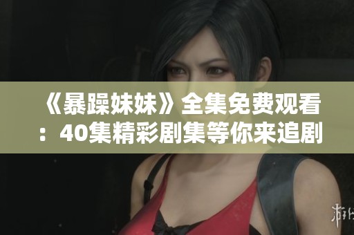 《暴躁妹妹》全集免费观看：40集精彩剧集等你来追剧
