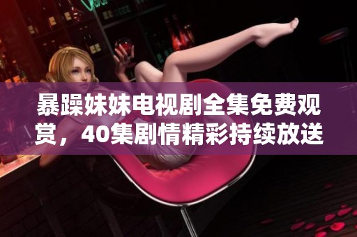 暴躁妹妹电视剧全集免费观赏，40集剧情精彩持续放送