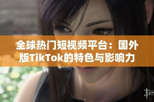 全球热门短视频平台：国外版TikTok的特色与影响力分析