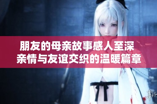 朋友的母亲故事感人至深 亲情与友谊交织的温暖篇章