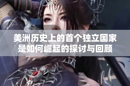 美洲历史上的首个独立国家是如何崛起的探讨与回顾