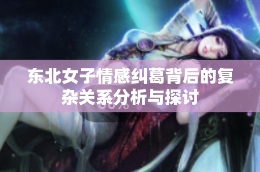 东北女子情感纠葛背后的复杂关系分析与探讨