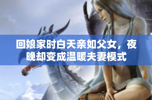 回娘家时白天亲如父女，夜晚却变成温暖夫妻模式
