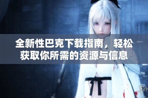 全新性巴克下载指南，轻松获取你所需的资源与信息