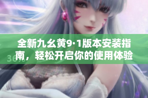 全新九幺黄9·1版本安装指南，轻松开启你的使用体验
