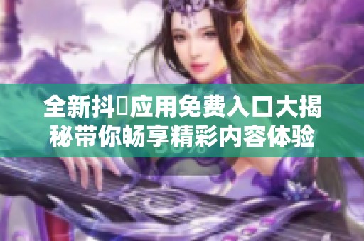 全新抖抈应用免费入口大揭秘带你畅享精彩内容体验