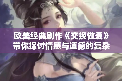 欧美经典剧作《交换做爰》带你探讨情感与道德的复杂交织
