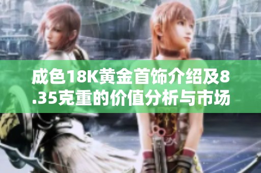 成色18K黄金首饰介绍及8.35克重的价值分析与市场趋势