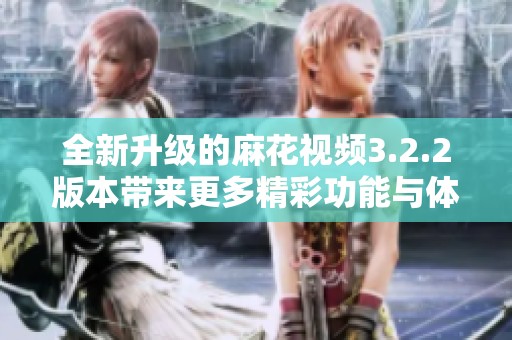 全新升级的麻花视频3.2.2版本带来更多精彩功能与体验