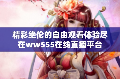 精彩绝伦的自由观看体验尽在ww555在线直播平台