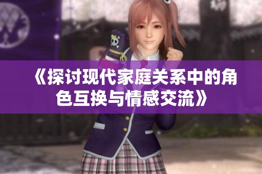 《探讨现代家庭关系中的角色互换与情感交流》