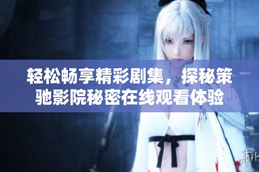 轻松畅享精彩剧集，探秘策驰影院秘密在线观看体验
