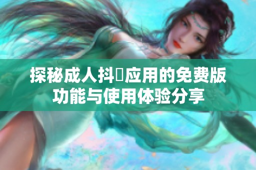 探秘成人抖抈应用的免费版功能与使用体验分享