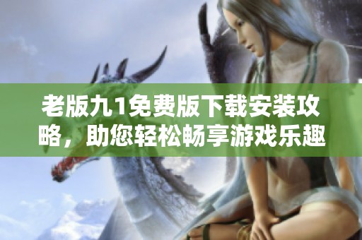 老版九1免费版下载安装攻略，助您轻松畅享游戏乐趣