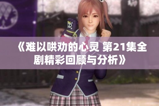 《难以哄劝的心灵 第21集全剧精彩回顾与分析》