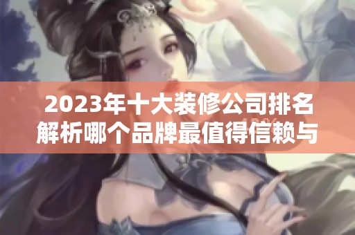 2023年十大装修公司排名解析哪个品牌最值得信赖与选择