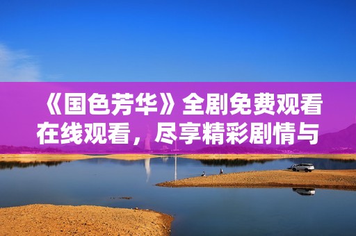 《国色芳华》全剧免费观看在线观看，尽享精彩剧情与美丽角色