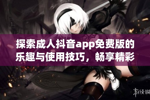 探索成人抖音app免费版的乐趣与使用技巧，畅享精彩内容