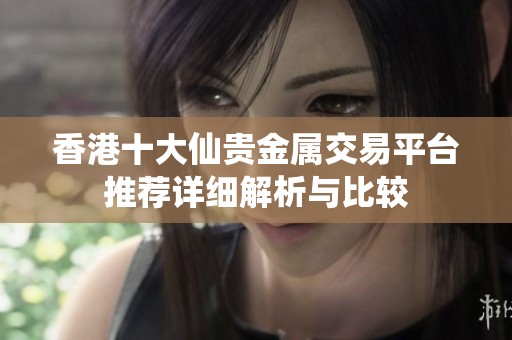 香港十大仙贵金属交易平台推荐详细解析与比较