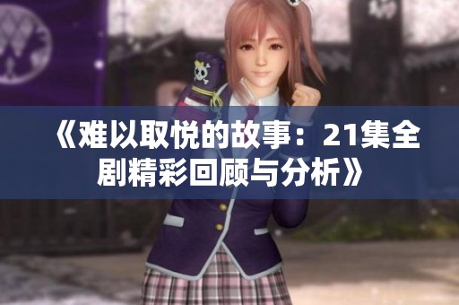 《难以取悦的故事：21集全剧精彩回顾与分析》
