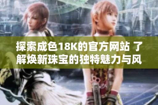 探索成色18K的官方网站 了解焕新珠宝的独特魅力与风采