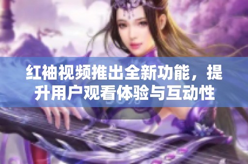 红袖视频推出全新功能，提升用户观看体验与互动性