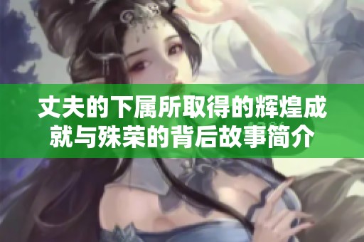 丈夫的下属所取得的辉煌成就与殊荣的背后故事简介