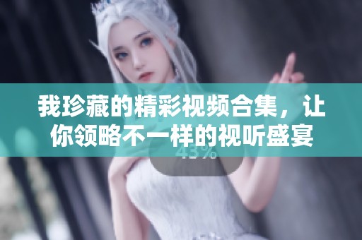 我珍藏的精彩视频合集，让你领略不一样的视听盛宴