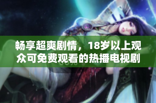 畅享超爽剧情，18岁以上观众可免费观看的热播电视剧合集