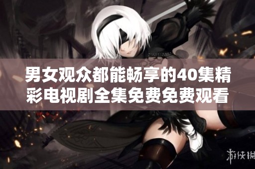 男女观众都能畅享的40集精彩电视剧全集免费免费观看