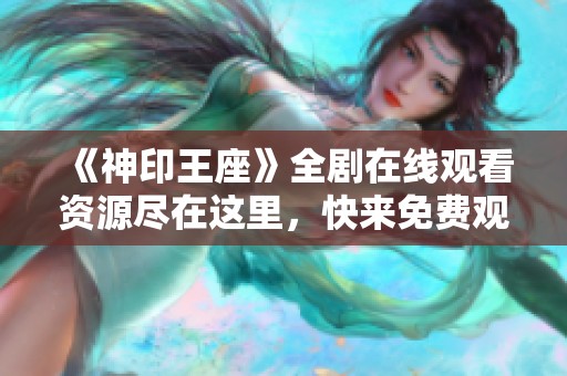 《神印王座》全剧在线观看资源尽在这里，快来免费观看吧