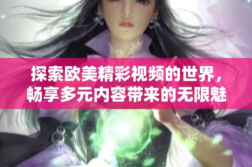 探索欧美精彩视频的世界，畅享多元内容带来的无限魅力