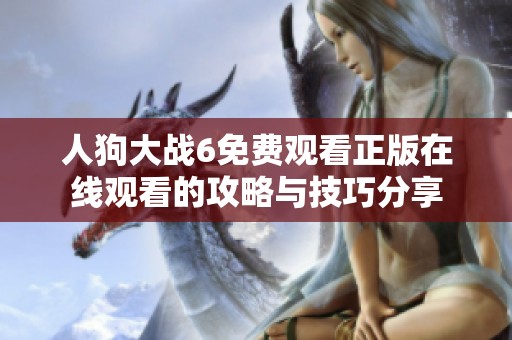 人狗大战6免费观看正版在线观看的攻略与技巧分享