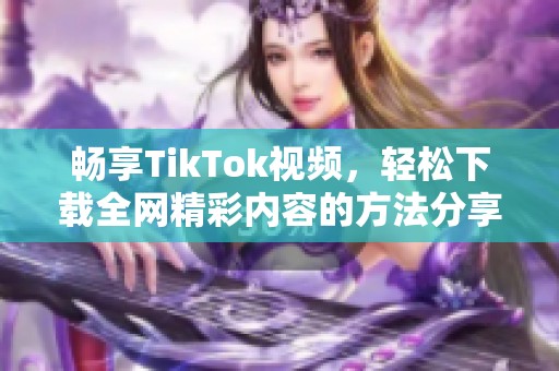 畅享TikTok视频，轻松下载全网精彩内容的方法分享