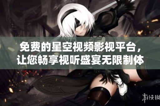免费的星空视频影视平台，让您畅享视听盛宴无限制体验